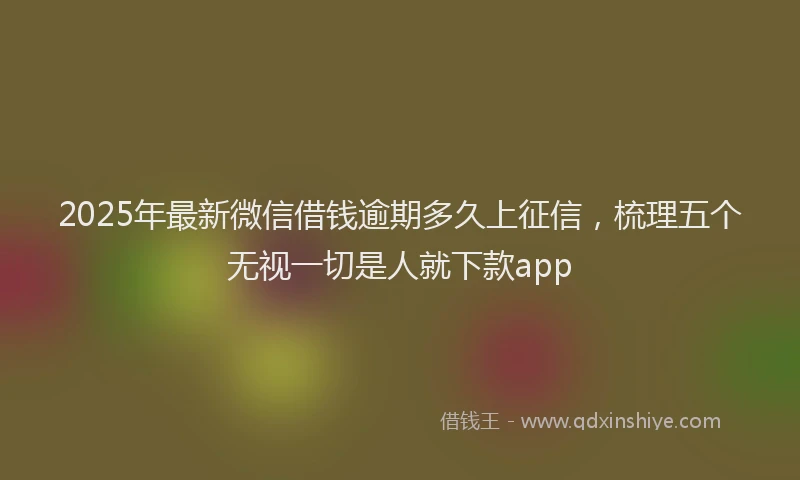 2025年最新微信借钱逾期多久上征信，梳理五个无视一切是人就下款app