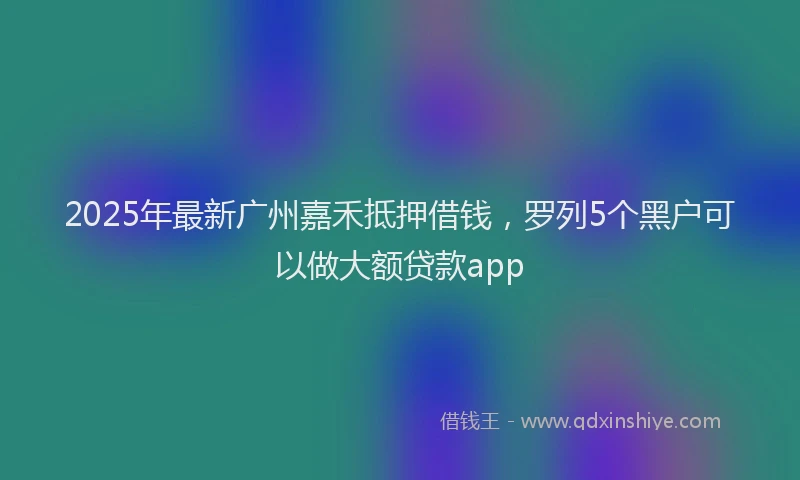 2025年最新广州嘉禾抵押借钱，罗列5个黑户可以做大额贷款app