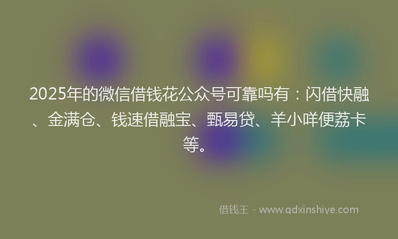 2025年的微信借钱花公众号可靠吗有：闪借快融、金满仓、钱速借融宝、甄易贷、羊小咩便荔卡等。