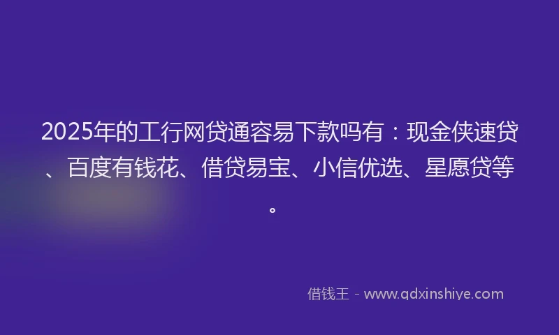 2025年的工行网贷通容易下款吗有：现金侠速贷、百度有钱花、借贷易宝、小信优选、星愿贷等。