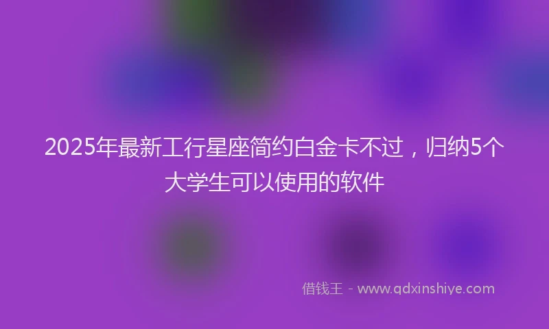 2025年最新工行星座简约白金卡不过，归纳5个大学生可以使用的软件