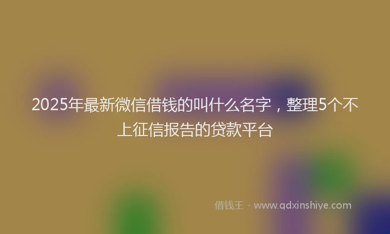 2025年最新微信借钱的叫什么名字，整理5个不上征信报告的贷款平台
