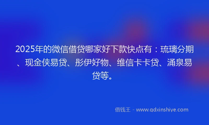 2025年的微信借贷哪家好下款快点有：琉璃分期、现金侠易贷、彤伊好物、维信卡卡贷、涌泉易贷等。