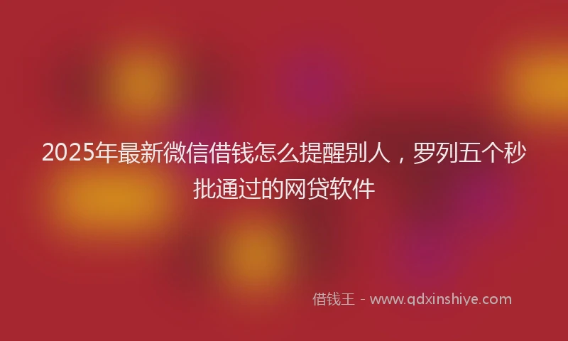 2025年最新微信借钱怎么提醒别人，罗列五个秒批通过的网贷软件