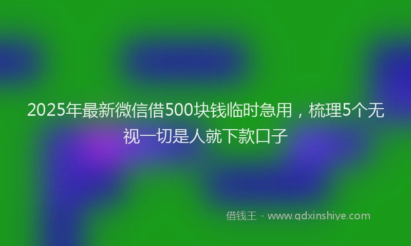 2025年最新微信借500块钱临时急用，梳理5个无视一切是人就下款口子