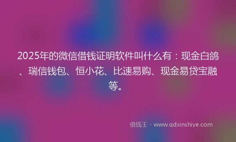 2025年的微信借钱证明软件叫什么有：现金白鸽、瑞信钱包、恒小花、比速易购、现金易贷宝融等。