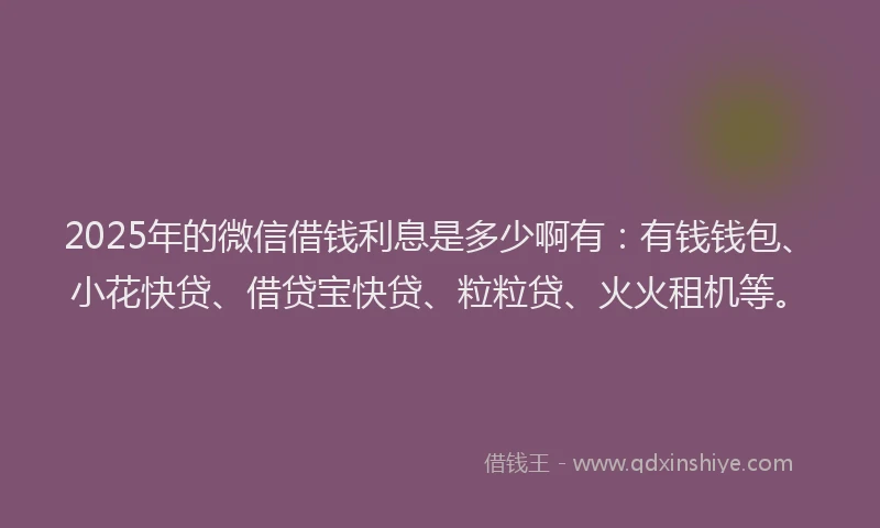 2025年的微信借钱利息是多少啊有：有钱钱包、小花快贷、借贷宝快贷、粒粒贷、火火租机等。