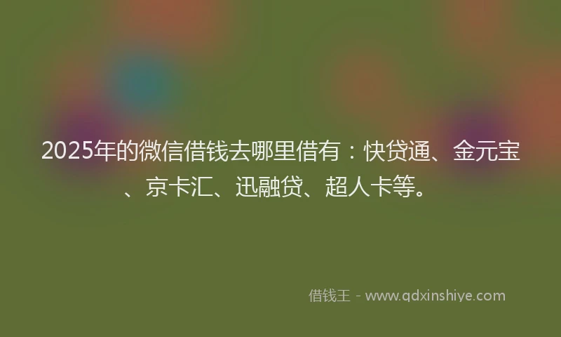 2025年的微信借钱去哪里借有：快贷通、金元宝、京卡汇、迅融贷、超人卡等。