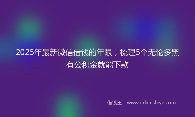 2025年最新微信借钱的年限，梳理5个无论多黑有公积金就能下款