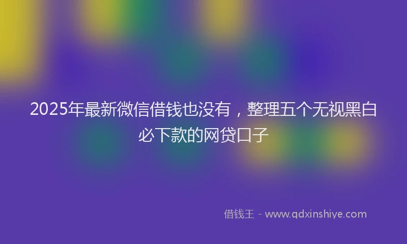 2025年最新微信借钱也没有，整理五个无视黑白必下款的网贷口子