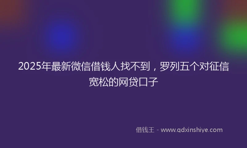 2025年最新微信借钱人找不到，罗列五个对征信宽松的网贷口子