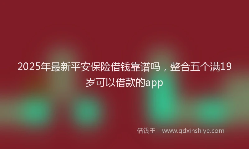 2025年最新平安保险借钱靠谱吗，整合五个满19岁可以借款的app