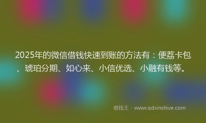 2025年的微信借钱快速到账的方法有：便荔卡包、琥珀分期、如心来、小信优选、小融有钱等。