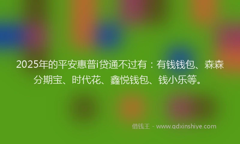 2025年的平安惠普i贷通不过有：有钱钱包、森森分期宝、时代花、鑫悦钱包、钱小乐等。