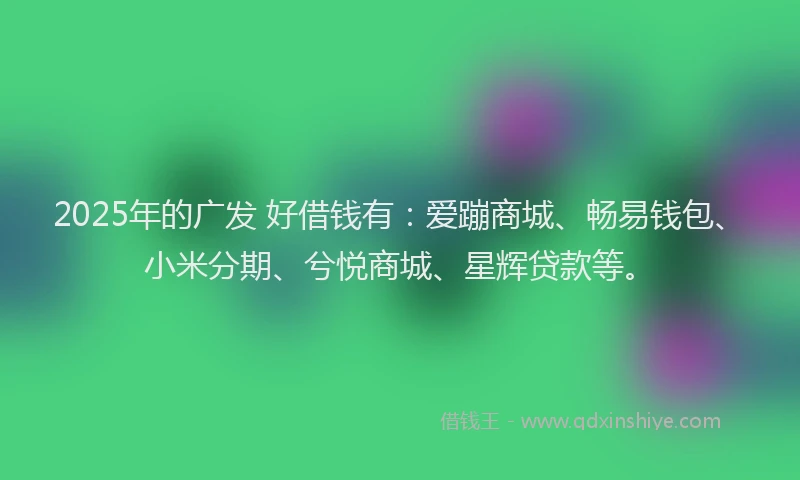 2025年的广发 好借钱有：爱蹦商城、畅易钱包、小米分期、兮悦商城、星辉贷款等。