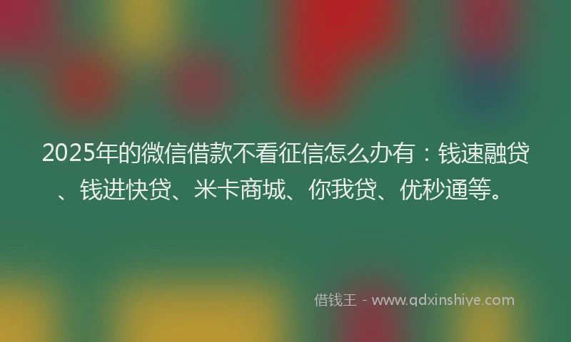 2025年的微信借款不看征信怎么办有：钱速融贷、钱进快贷、米卡商城、你我贷、优秒通等。