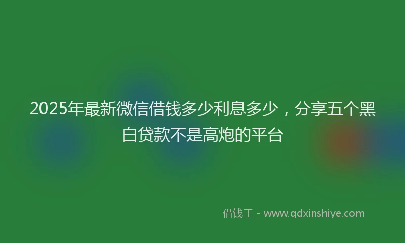 2025年最新微信借钱多少利息多少，分享五个黑白贷款不是高炮的平台