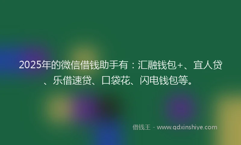 2025年的微信借钱助手有：汇融钱包+、宜人贷、乐借速贷、口袋花、闪电钱包等。