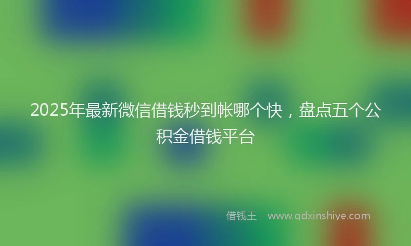 2025年最新微信借钱秒到帐哪个快，盘点五个公积金借钱平台