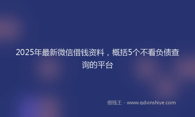 2025年最新微信借钱资料，概括5个不看负债查询的平台