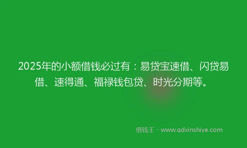 2025年的小额借钱必过有：易贷宝速借、闪贷易借、速得通、福禄钱包贷、时光分期等。