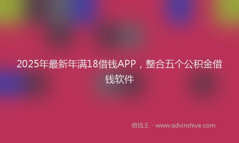 2025年最新年满18借钱APP，整合五个公积金借钱软件