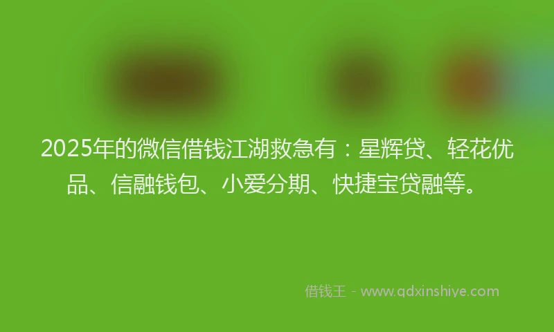 2025年的微信借钱江湖救急有：星辉贷、轻花优品、信融钱包、小爱分期、快捷宝贷融等。