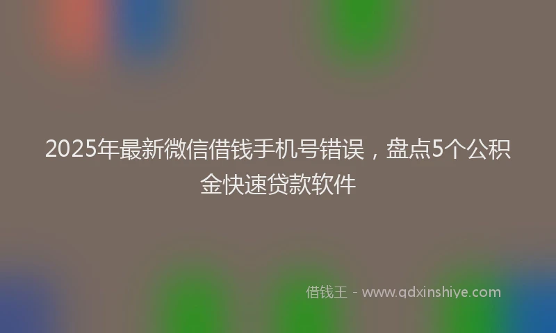 2025年最新微信借钱手机号错误，盘点5个公积金快速贷款软件