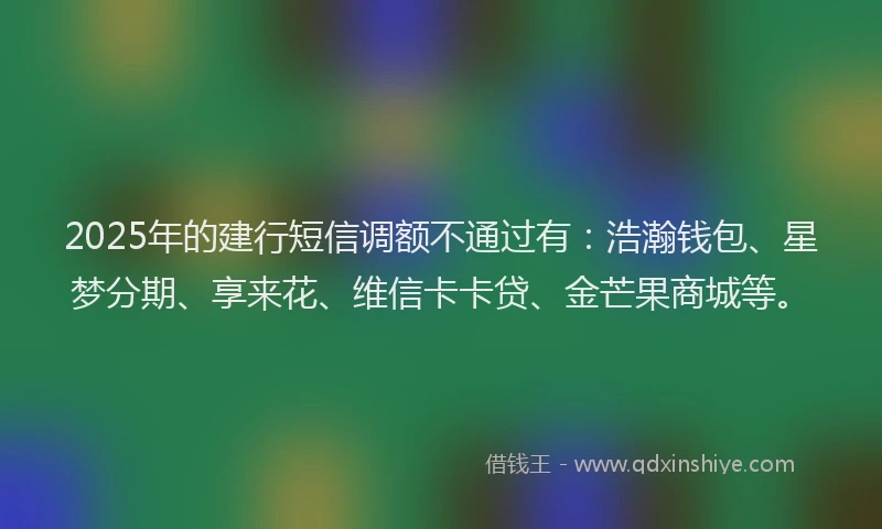 2025年的建行短信调额不通过有：浩瀚钱包、星梦分期、享来花、维信卡卡贷、金芒果商城等。
