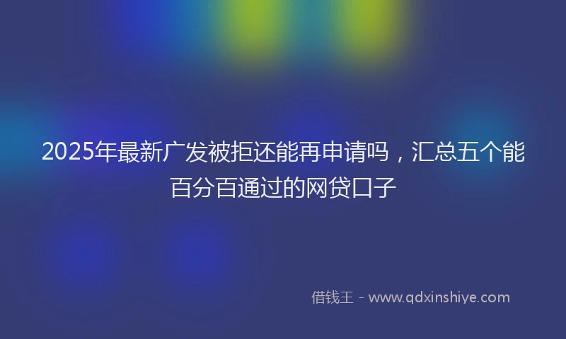 2025年最新广发被拒还能再申请吗，汇总五个能百分百通过的网贷口子