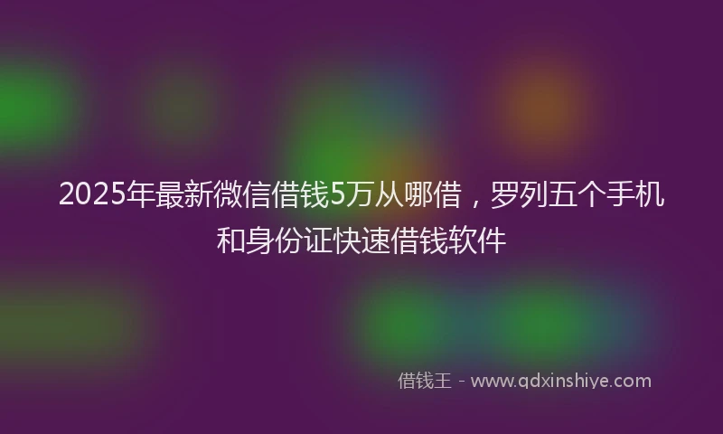 2025年最新微信借钱5万从哪借，罗列五个手机和身份证快速借钱软件