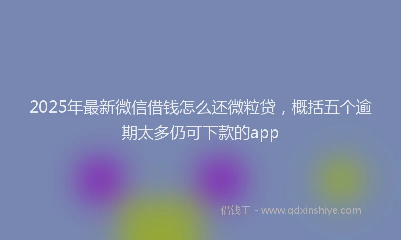 2025年最新微信借钱怎么还微粒贷，概括五个逾期太多仍可下款的app