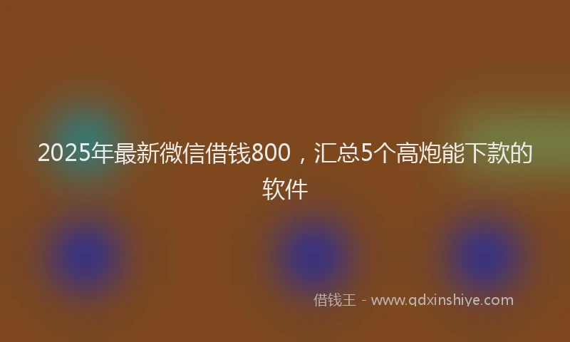 2025年最新微信借钱800，汇总5个高炮能下款的软件