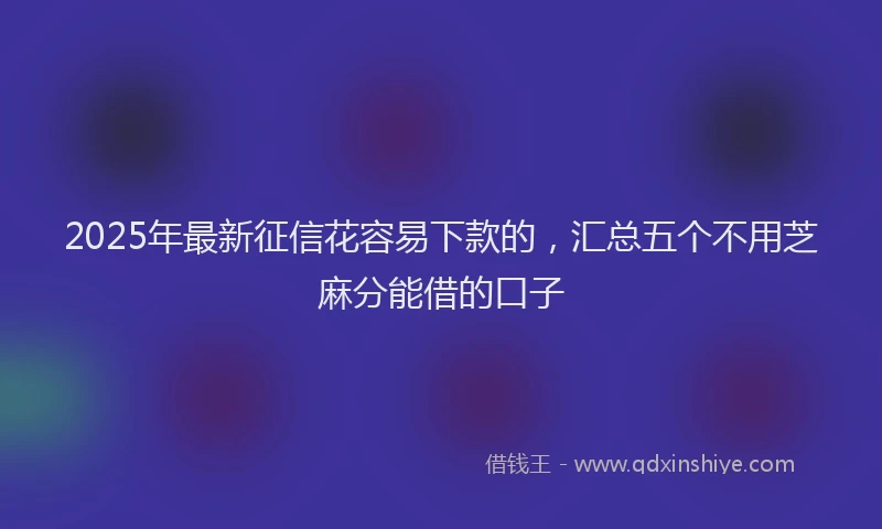 2025年最新征信花容易下款的，汇总五个不用芝麻分能借的口子