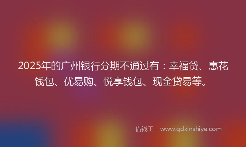 2025年的广州银行分期不通过有：幸福贷、惠花钱包、优易购、悦享钱包、现金贷易等。
