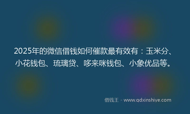 2025年的微信借钱如何催款最有效有：玉米分、小花钱包、琉璃贷、哆来咪钱包、小象优品等。