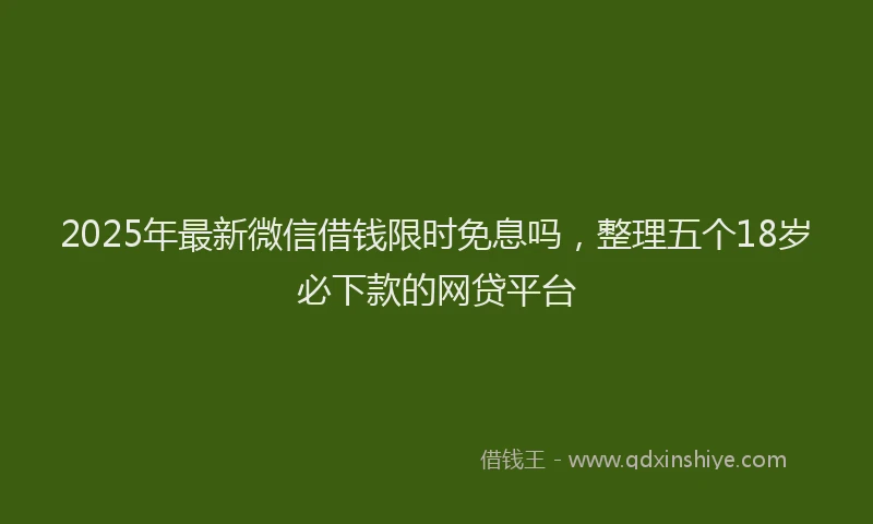 2025年最新微信借钱限时免息吗，整理五个18岁必下款的网贷平台