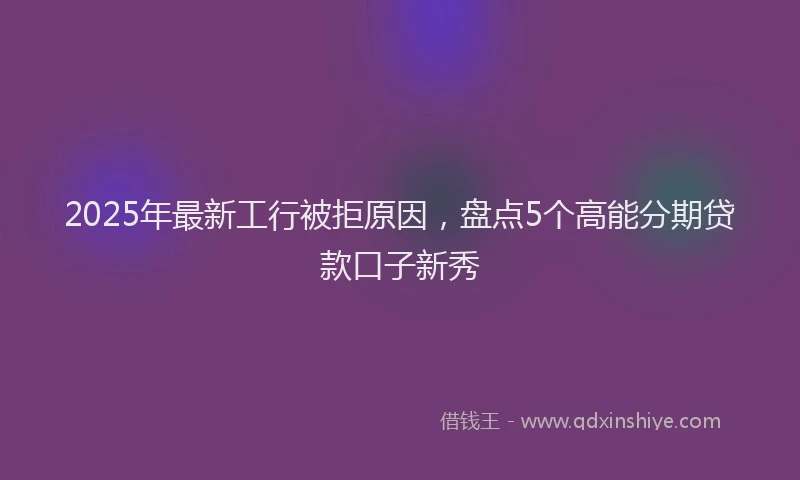 2025年最新工行被拒原因，盘点5个高能分期贷款口子新秀