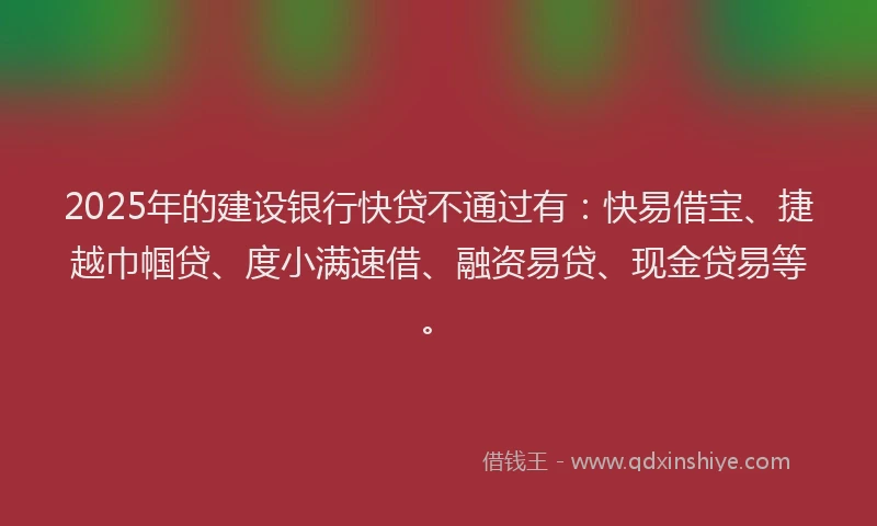 2025年的建设银行快贷不通过有：快易借宝、捷越巾帼贷、度小满速借、融资易贷、现金贷易等。