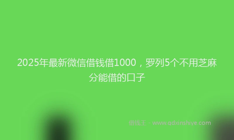 2025年最新微信借钱借1000，罗列5个不用芝麻分能借的口子