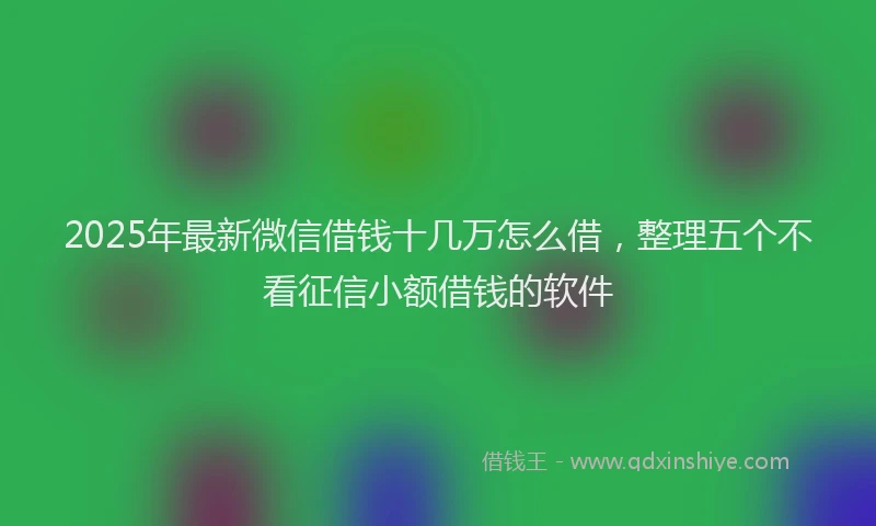 2025年最新微信借钱十几万怎么借，整理五个不看征信小额借钱的软件