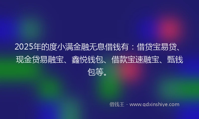 2025年的度小满金融无息借钱有：借贷宝易贷、现金贷易融宝、鑫悦钱包、借款宝速融宝、甄钱包等。