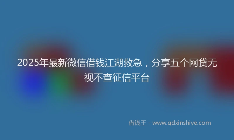 2025年最新微信借钱江湖救急，分享五个网贷无视不查征信平台
