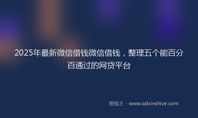 2025年最新微信借钱微信借钱，整理五个能百分百通过的网贷平台