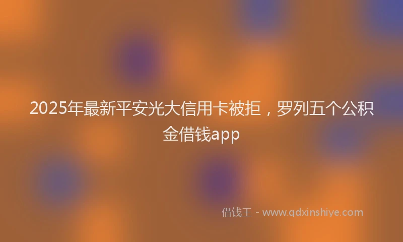 2025年最新平安光大信用卡被拒，罗列五个公积金借钱app
