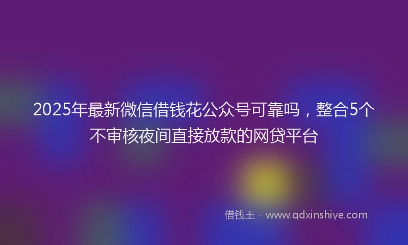 2025年最新微信借钱花公众号可靠吗，整合5个不审核夜间直接放款的网贷平台