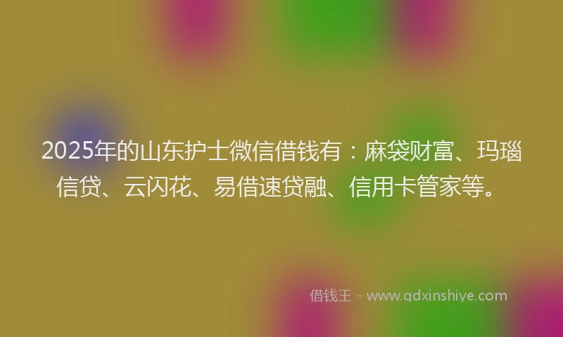 2025年的山东护士微信借钱有：麻袋财富、玛瑙信贷、云闪花、易借速贷融、信用卡管家等。