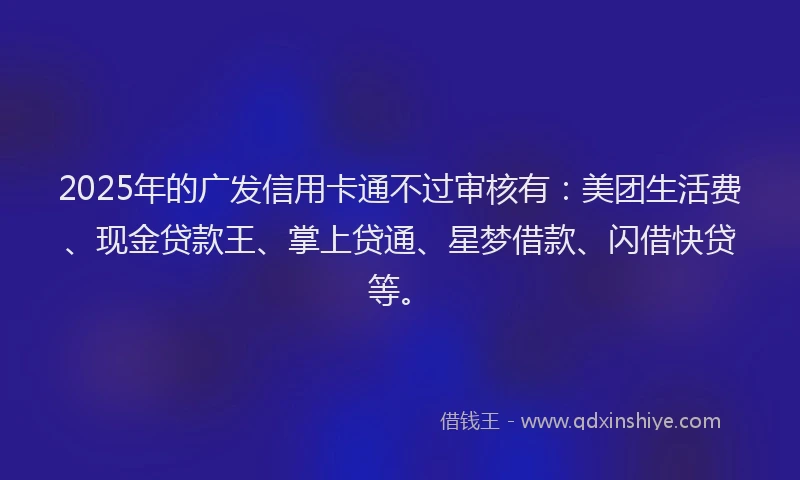 2025年的广发信用卡通不过审核有：美团生活费、现金贷款王、掌上贷通、星梦借款、闪借快贷等。