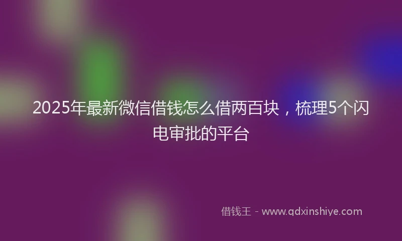 2025年最新微信借钱怎么借两百块，梳理5个闪电审批的平台