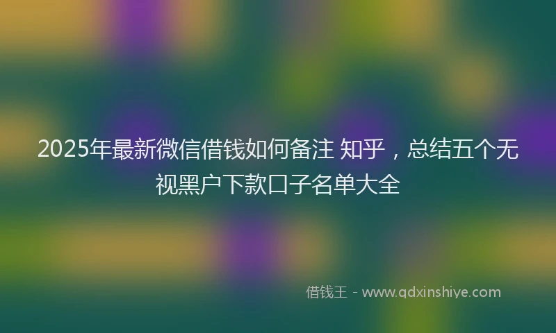 2025年最新微信借钱如何备注 知乎，总结五个无视黑户下款口子名单大全